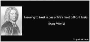 Learning to trust is one of life's most difficult tasks. - Isaac Watts