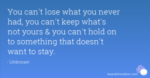 You can't lose what you never had, you can't keep what's not yours ...