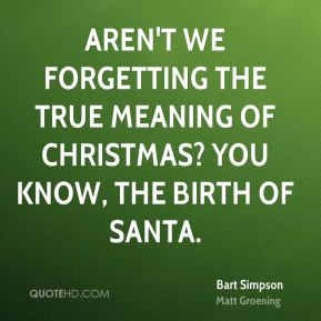 Bart Simpson - Aren't we forgetting the true meaning of Christmas? You ...