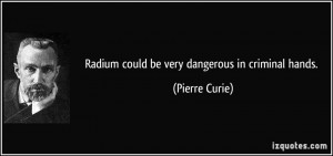 Radium could be very dangerous in criminal hands. - Pierre Curie