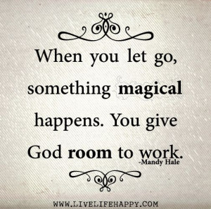 When you let go, something magical happens. You give God room to work ...