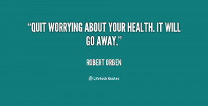 Quit worrying about your health. It will go away.”