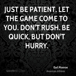 Just be patient. Let the game come to you. Don't rush. Be quick, but ...