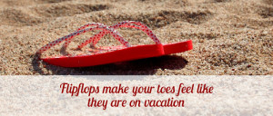 Flip-flops make your toes feel like they are on vacation