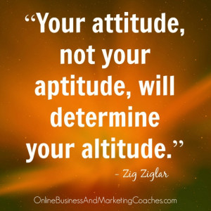 Your attitude, not your aptitude, will determine your altitude.”
