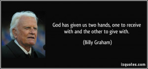 ... hands, one to receive with and the other to give with. - Billy Graham