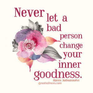 Never let a bad person change your inner goodness. - Karen Salmansohn