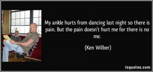 ... is pain. But the pain doesn't hurt me for there is no me. - Ken Wilber