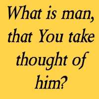 Outtake of Psalm 8:4 -- What is man, that You take thought of him?
