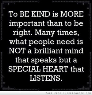 To be kind is more important than to be right. Many times, what people ...