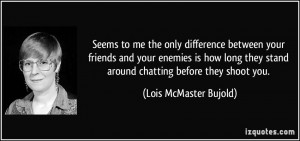 ... stand around chatting before they shoot you. - Lois McMaster Bujold