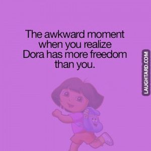 That awkward moment when you realize Dora has more freedom