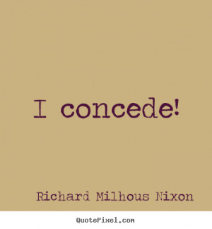 concede! Richard Milhous Nixon popular inspirational quotes