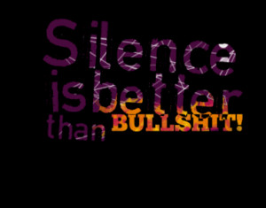 Silence is better than BULLSHIT!