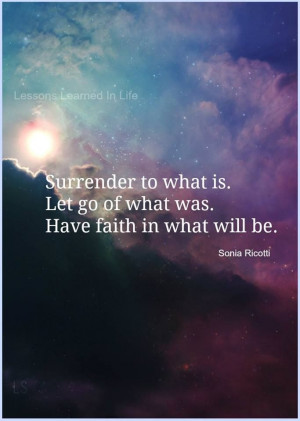 Surrender to what is, Let go of what was, Have faith in what will be.