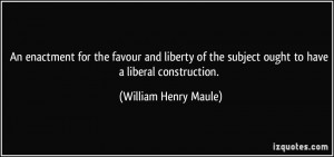... subject ought to have a liberal construction. - William Henry Maule