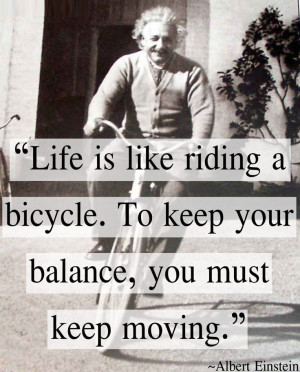 Life is like riding a bicycle. To keep your balance you must keep ...