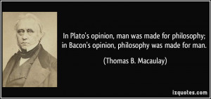 In Plato's opinion, man was made for philosophy; in Bacon's opinion ...