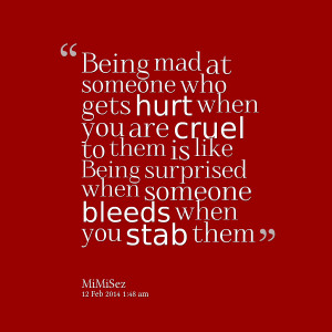 Quotes Picture: being mad at someone who gets hurt when you are cruel ...