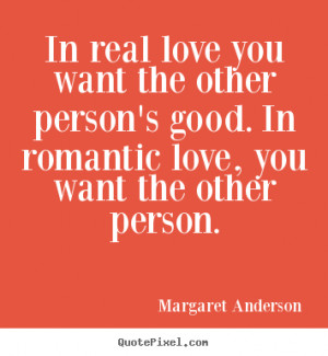In real love you want the other person's good. In romantic love, you ...