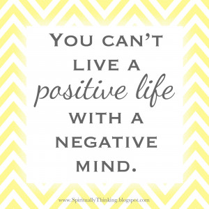You can’t live a positive life with a negative mind.