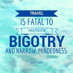 ... fatal to prejudice, bigotry, and narrow-mindedness.” – Mark Twain