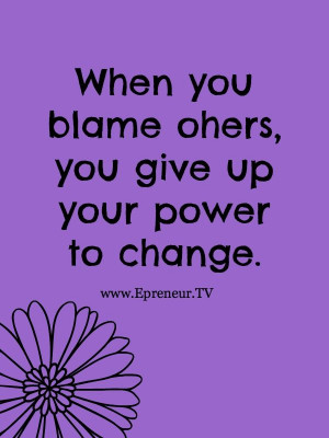 ... you blame others you give away your power to change www.Epreneur.TV