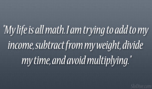 My life is all math. I am trying to add to my income, subtract from my ...