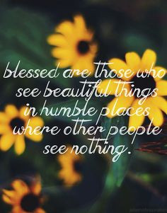 ... beautiful things in humble places where other people see nothing. More