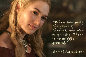 When you play the game of thrones, you win or you die. There is no ...