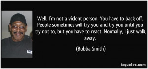 Well, I'm not a violent person. You have to back off. People sometimes ...