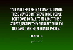 You won't find me in a romantic comedy. Those movies don't speak to me ...
