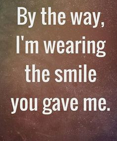 By the way, I'm wearing the smile you gave me. More