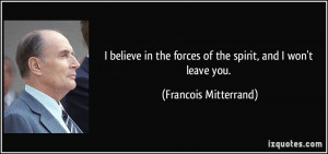 ... the forces of the spirit, and I won't leave you. - Francois Mitterrand