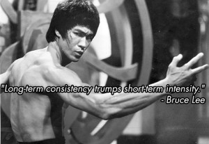 Long-term consistency trumps short-term intensity.” – Bruce Lee