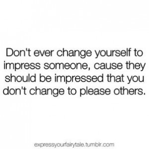 Don’t ever change yourself to impress someone, because they should ...