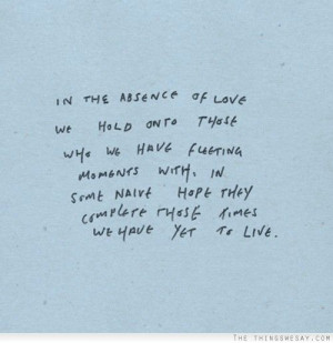 In the absence of love we hold onto those who we have fleeting moments ...