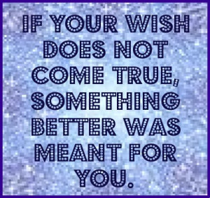 If your wish doesn’t come true, something better was meant for you.