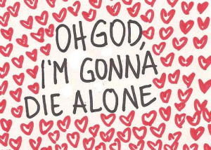 Oh GOD!!! Im gonna die alone