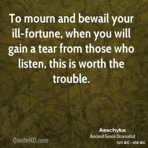 To mourn and bewail your ill-fortune, when you will gain a tear from ...