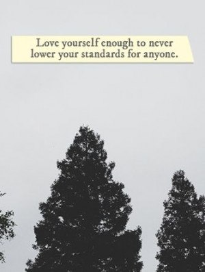 Love yourself enough to never lower your standards for anyone.