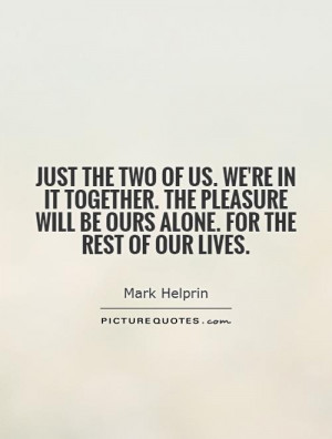... together. The pleasure will be ours alone. For the rest of our lives
