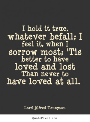 ... Tis better to have loved and lost Than never to have loved at all