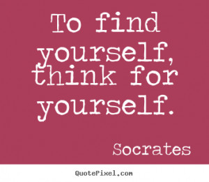 ... find yourself, think for yourself. Socrates best inspirational quotes