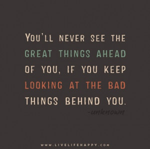 ... great things ahead of you, if you keep looking at the bad things