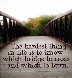Life lesson....Be careful of the bridges you burn today because you ...