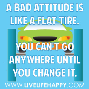 bad attitude is like a flat tire. You can’t go anywhere until you ...
