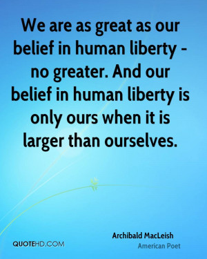 We are as great as our belief in human liberty - no greater. And our ...