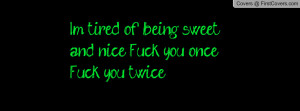 im tired of being sweet and nice fuck you once fuck you twice ...