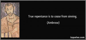 True repentance is to cease from sinning. - Ambrose